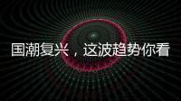 国潮复兴，这波趋势你看懂了多少？